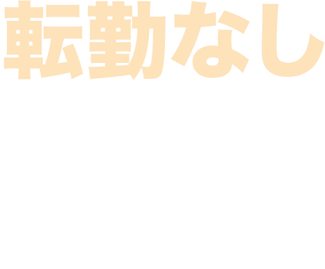 転勤なしだから人生設計が立てやすい!!